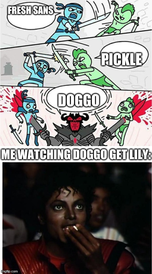 choosing who lily gets | FRESH SANS; PICKLE; DOGGO; ME WATCHING DOGGO GET LILY: | image tagged in sword fight and michal jackson popcorn | made w/ Imgflip meme maker
