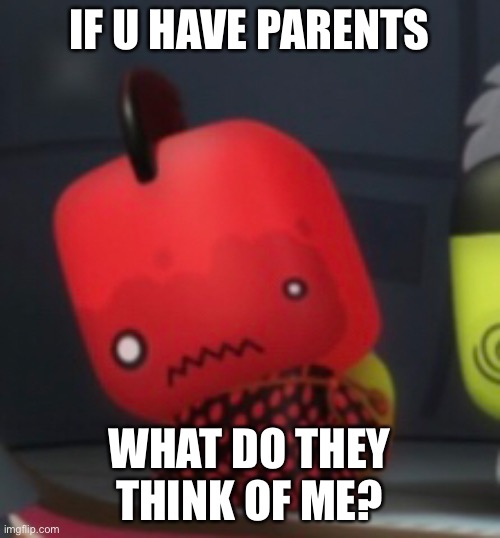 I’m just curious | IF U HAVE PARENTS; WHAT DO THEY THINK OF ME? | made w/ Imgflip meme maker