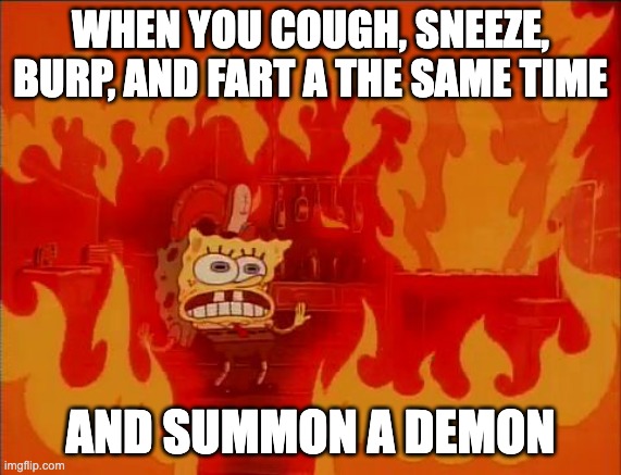 Burning Spongebob |  WHEN YOU COUGH, SNEEZE, BURP, AND FART A THE SAME TIME; AND SUMMON A DEMON | image tagged in burning spongebob | made w/ Imgflip meme maker