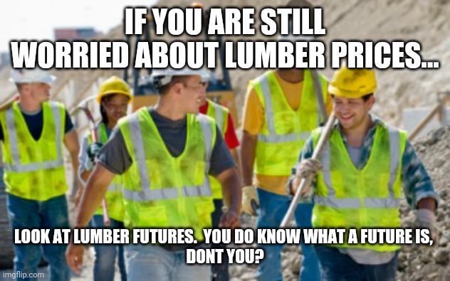 It is called futures folks. | IF YOU ARE STILL WORRIED ABOUT LUMBER PRICES... LOOK AT LUMBER FUTURES.  YOU DO KNOW WHAT A FUTURE IS, 
DONT YOU? | image tagged in construction worker | made w/ Imgflip meme maker