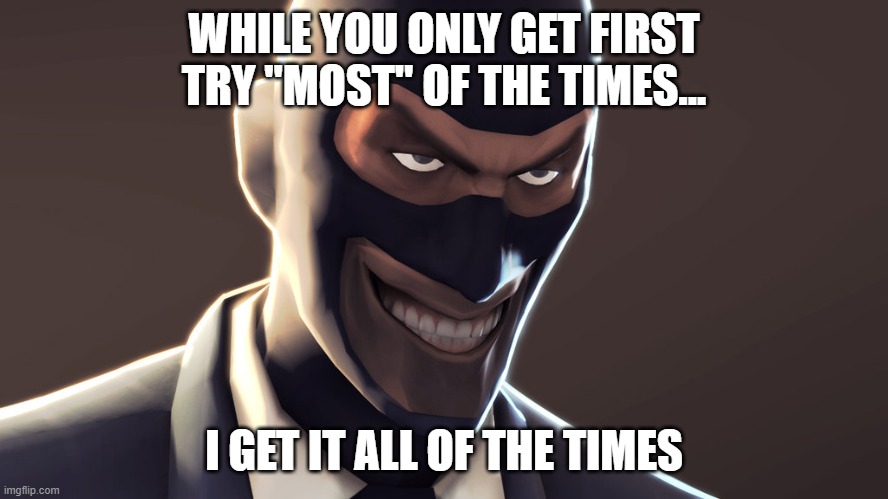 TF2 spy face | WHILE YOU ONLY GET FIRST TRY "MOST" OF THE TIMES... I GET IT ALL OF THE TIMES | image tagged in tf2 spy face | made w/ Imgflip meme maker