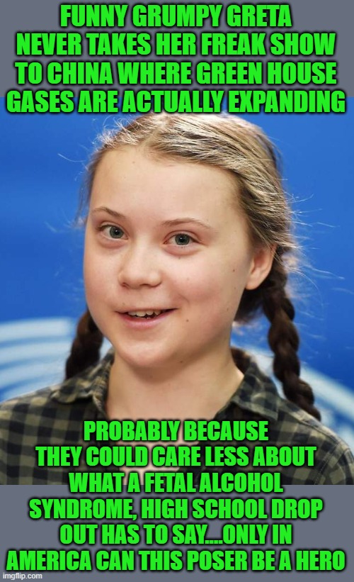 Greta Thunberg | FUNNY GRUMPY GRETA NEVER TAKES HER FREAK SHOW TO CHINA WHERE GREEN HOUSE GASES ARE ACTUALLY EXPANDING PROBABLY BECAUSE THEY COULD CARE LESS  | image tagged in greta thunberg | made w/ Imgflip meme maker