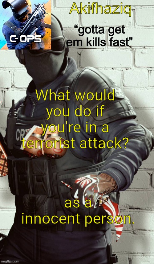 Akifhaziq critical ops temp | What would you do if you're in a terrorist attack? as a innocent person. | image tagged in akifhaziq critical ops temp | made w/ Imgflip meme maker