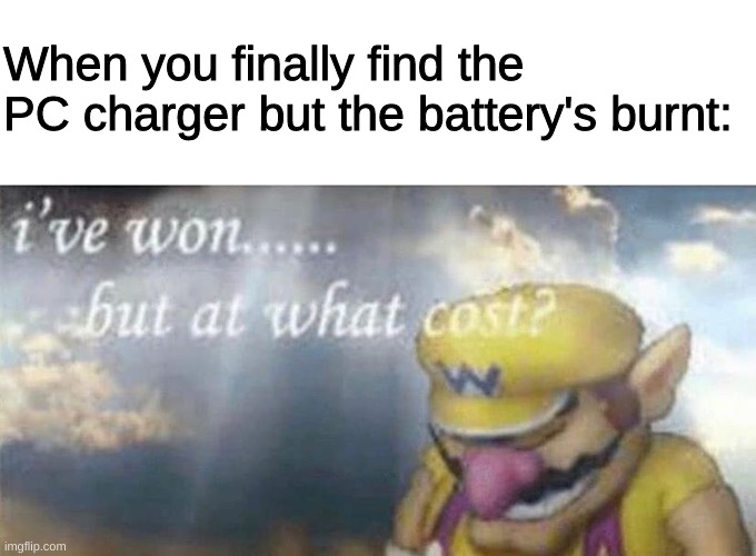 damn U_U | When you finally find the PC charger but the battery's burnt: | image tagged in ive won but at what cost | made w/ Imgflip meme maker