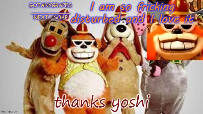 thanks yoshi! | I am so fricking disturbed and I love it; thanks yoshi | image tagged in gotanygrapes the banana splits temp | made w/ Imgflip meme maker