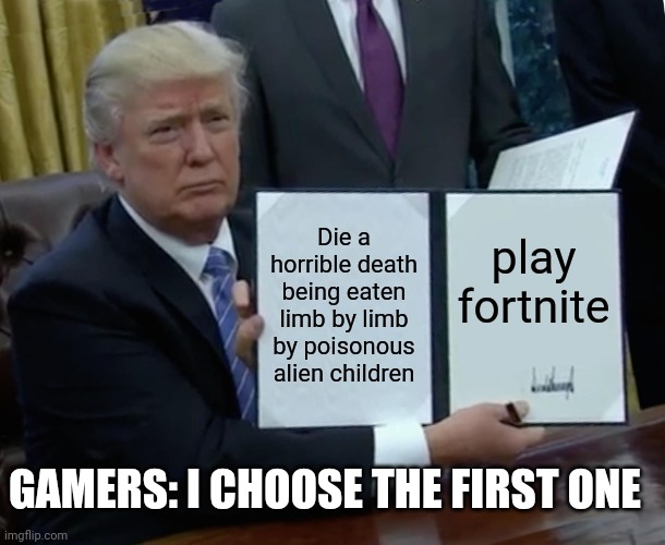Trump Bill Signing Meme | Die a horrible death being eaten limb by limb by poisonous alien children; play fortnite; GAMERS: I CHOOSE THE FIRST ONE | image tagged in memes,trump bill signing | made w/ Imgflip meme maker