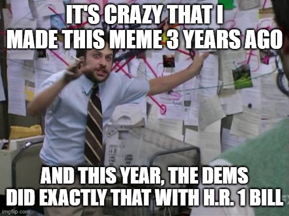 Charlie Day | IT'S CRAZY THAT I MADE THIS MEME 3 YEARS AGO AND THIS YEAR, THE DEMS DID EXACTLY THAT WITH H.R. 1 BILL | image tagged in charlie day | made w/ Imgflip meme maker