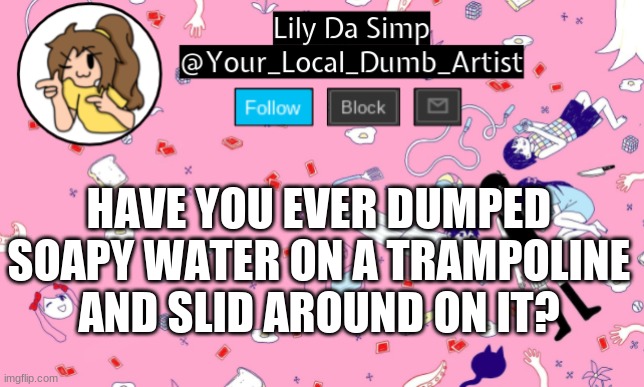 HAVE YOU EVER DUMPED SOAPY WATER ON A TRAMPOLINE AND SLID AROUND ON IT? | image tagged in omori temp 2 | made w/ Imgflip meme maker
