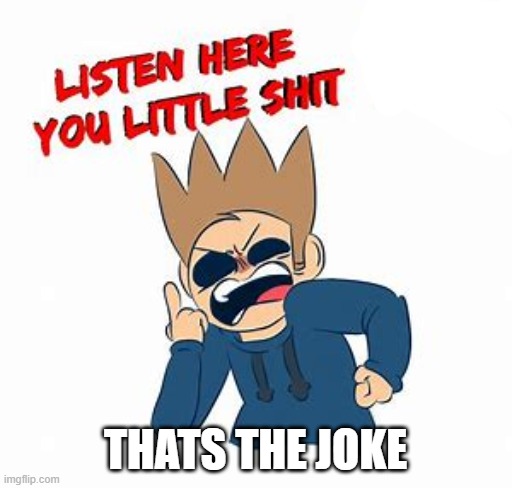 LISTEN UP YA LITTLE SHIT tom | THATS THE JOKE | image tagged in listen up ya little shit tom | made w/ Imgflip meme maker