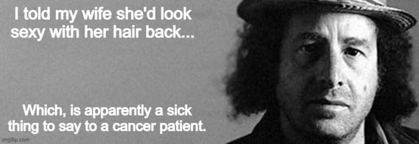 steven Wright | I told my wife she'd look sexy with her hair back... Which, is apparently a sick thing to say to a cancer patient. | image tagged in steven wright | made w/ Imgflip meme maker