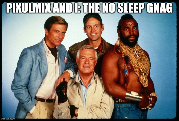 The A Team  | PIXULMIX AND I: THE NO SLEEP GNAG | image tagged in the a team | made w/ Imgflip meme maker