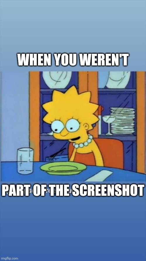 Lisa's sadness | WHEN YOU WEREN'T PART OF THE SCREENSHOT | image tagged in lisa's sadness | made w/ Imgflip meme maker