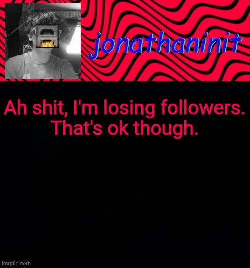 just jonathaninit | Ah shit, I'm losing followers.
That's ok though. | image tagged in just jonathaninit | made w/ Imgflip meme maker