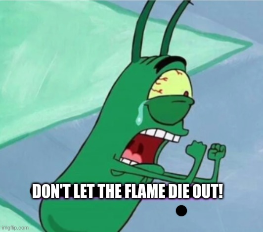 DON'T LET THE FLAME DIE OUT! (READ DESC.) | DON'T LET THE FLAME DIE OUT! | image tagged in don't let the flame die out,plankton | made w/ Imgflip meme maker