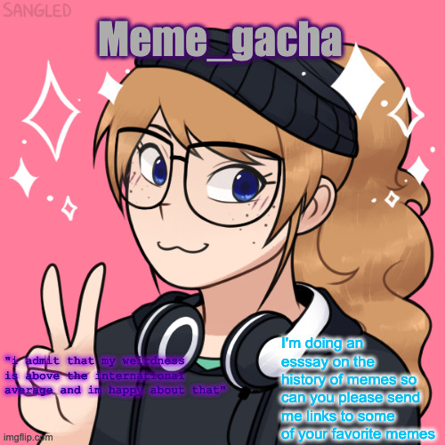 Meme_gacha; I'm doing an esssay on the history of memes so can you please send me links to some of your favorite memes; "i admit that my weirdness is above the international average and im happy about that" | image tagged in meme_gacha announcement template | made w/ Imgflip meme maker
