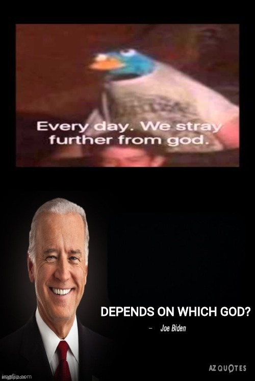 I'm not saying he's a Satan worshiper...but he's close if he isn't.? | DEPENDS ON WHICH GOD? | image tagged in everyday we stray further from god,joe biden quote,joe biden,satan,traitor,pedophile | made w/ Imgflip meme maker