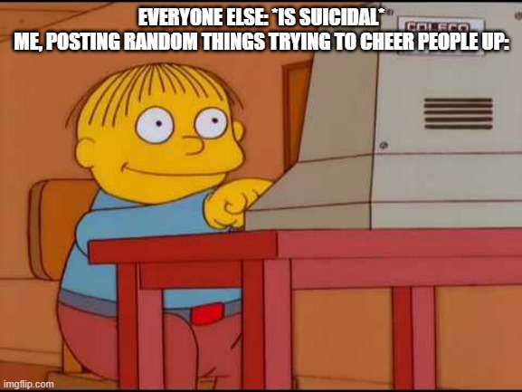 Ralph Computer | EVERYONE ELSE: *IS SUICIDAL*
ME, POSTING RANDOM THINGS TRYING TO CHEER PEOPLE UP: | image tagged in ralph computer | made w/ Imgflip meme maker