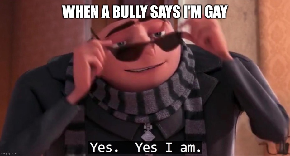 Gru yes, yes i am. | WHEN A BULLY SAYS I'M GAY | image tagged in gru yes yes i am | made w/ Imgflip meme maker