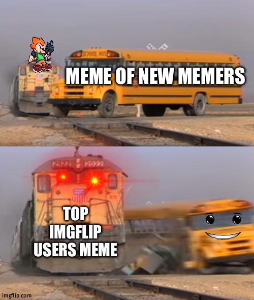 A train hitting a school bus | MEME OF NEW MEMERS; TOP IMGFLIP USERS MEME | image tagged in a train hitting a school bus | made w/ Imgflip meme maker