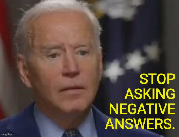joe biden when asked a question he isn't/can't answer | STOP ASKING NEGATIVE ANSWERS. | image tagged in joe biden,dementia,traitor,pedo,trump 2020 | made w/ Imgflip meme maker