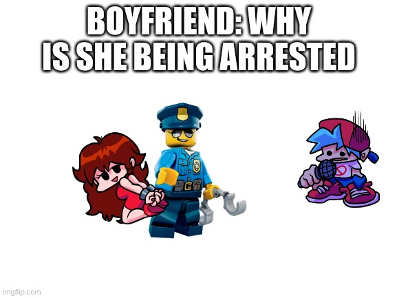 :0 GIRLFRIEND NUUUUUUUUUUUUUUUUUUU | BOYFRIEND: WHY IS SHE BEING ARRESTED | image tagged in blank white template | made w/ Imgflip meme maker