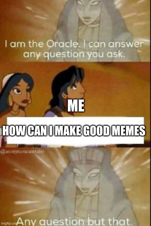 how do make good memes | ME; HOW CAN I MAKE GOOD MEMES | image tagged in the oracle,memes,good | made w/ Imgflip meme maker