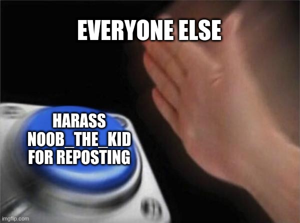 Tru that | EVERYONE ELSE; HARASS NOOB_THE_KID FOR REPOSTING | image tagged in memes,blank nut button | made w/ Imgflip meme maker