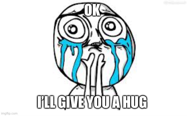 Crying Because Of Cute Meme | OK I’LL GIVE YOU A HUG | image tagged in memes,crying because of cute | made w/ Imgflip meme maker