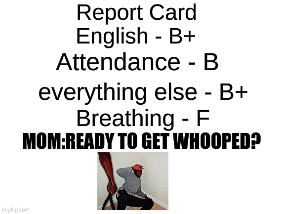 when you only get one f but still get whooped | Report Card; English - B+; Attendance - B; everything else - B+; Breathing - F; MOM:READY TO GET WHOOPED? | image tagged in blank white template | made w/ Imgflip meme maker