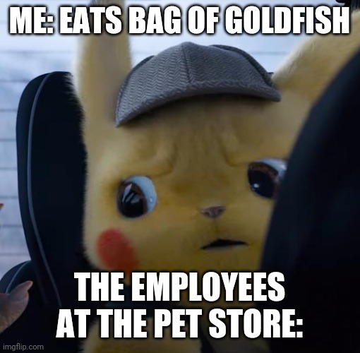 ? | ME: EATS BAG OF GOLDFISH; THE EMPLOYEES AT THE PET STORE: | image tagged in unsettled detective pikachu | made w/ Imgflip meme maker