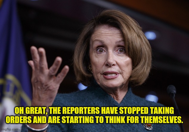 Good old Nancy Pelosi | OH GREAT, THE REPORTERS HAVE STOPPED TAKING ORDERS AND ARE STARTING TO THINK FOR THEMSELVES. | image tagged in good old nancy pelosi | made w/ Imgflip meme maker