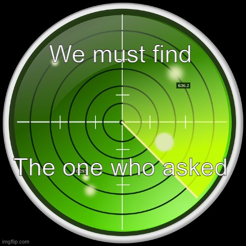 who tf asked | We must find; The one who asked | image tagged in radar | made w/ Imgflip meme maker