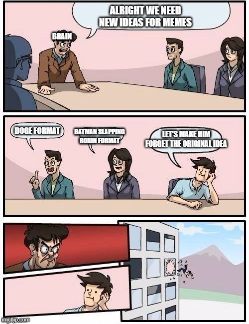 Why does this always happen | ALRIGHT WE NEED NEW IDEAS FOR MEMES; BRAIN; DOGE FORMAT; BATMAN SLAPPING ROBIN FORMAT; LET'S MAKE HIM FORGET THE ORIGINAL IDEA | image tagged in board room meeting | made w/ Imgflip meme maker