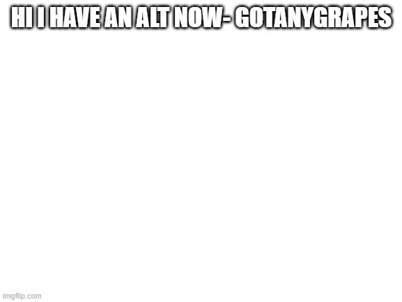 gotanylemonade is my alt-gotanygrapes | HI I HAVE AN ALT NOW- GOTANYGRAPES | image tagged in blank white template | made w/ Imgflip meme maker