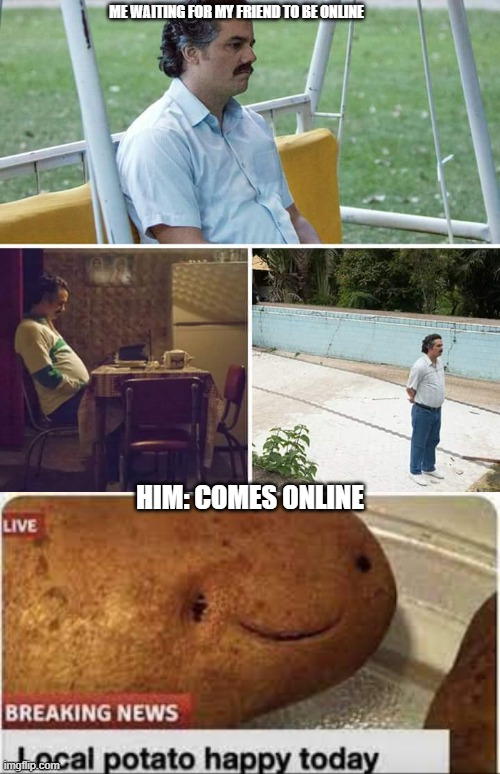 I don't like waiting | ME WAITING FOR MY FRIEND TO BE ONLINE; HIM: COMES ONLINE | image tagged in memes,sad pablo escobar | made w/ Imgflip meme maker