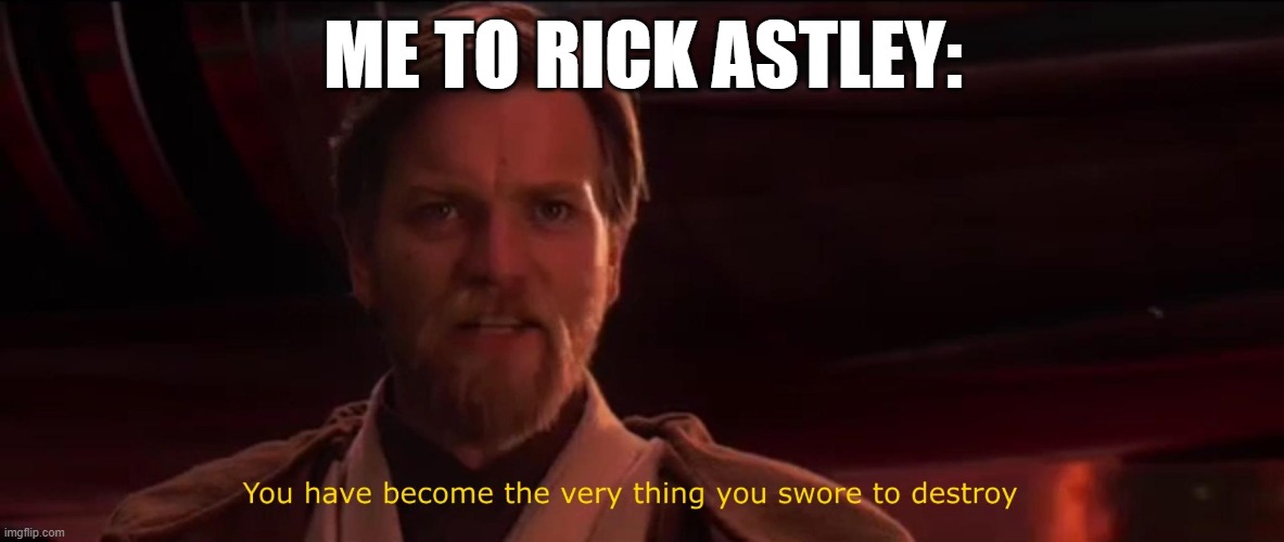 You have become the very thing you swore to destroy | ME TO RICK ASTLEY: | image tagged in you have become the very thing you swore to destroy | made w/ Imgflip meme maker