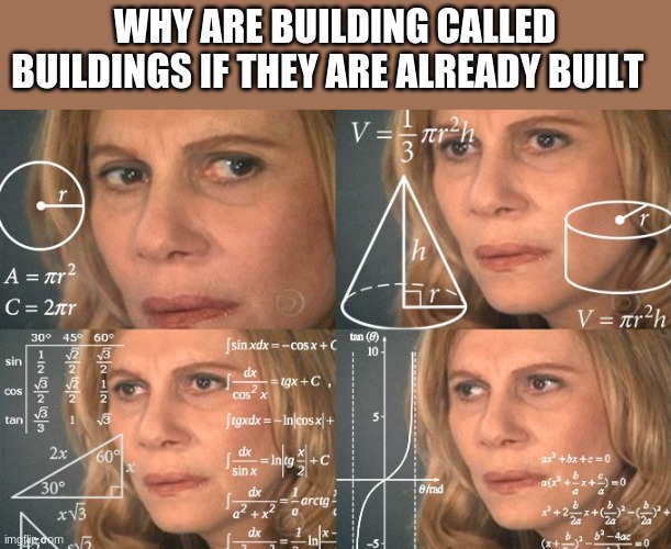 ? | WHY ARE BUILDING CALLED BUILDINGS IF THEY ARE ALREADY BUILT | image tagged in calculating meme | made w/ Imgflip meme maker