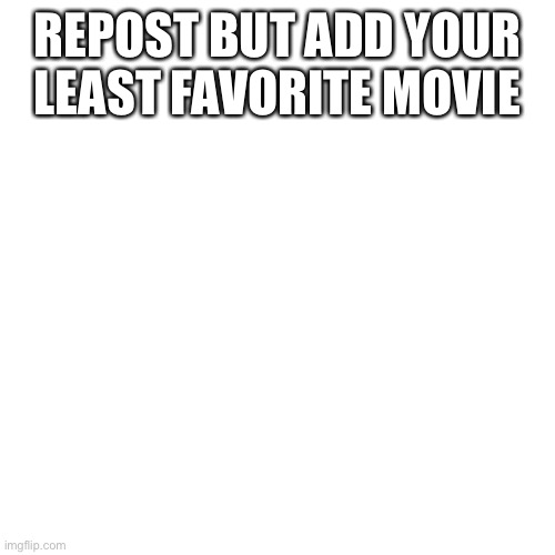 Blank Transparent Square | REPOST BUT ADD YOUR LEAST FAVORITE MOVIE | image tagged in memes,blank transparent square | made w/ Imgflip meme maker