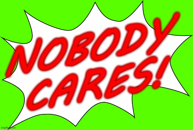 NOBODY CARES! (Greenscreen, use this all you want) | NOBODY CARES! | image tagged in ace attorney speech bubble made by ingthing on tumblr,nobody cares | made w/ Imgflip meme maker