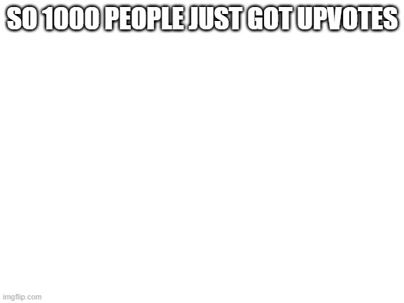 i did it for points i didnt even read them lol | SO 1000 PEOPLE JUST GOT UPVOTES | image tagged in blank white template | made w/ Imgflip meme maker