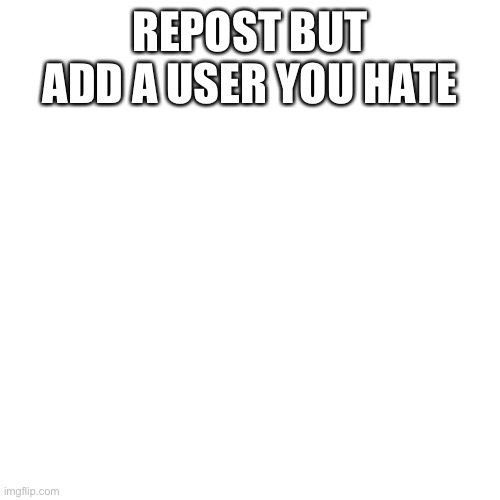 Blank Transparent Square | REPOST BUT ADD A USER YOU HATE | image tagged in memes,blank transparent square | made w/ Imgflip meme maker