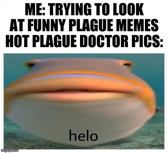 Tittle | ME: TRYING TO LOOK AT FUNNY PLAGUE MEMES
HOT PLAGUE DOCTOR PICS: | image tagged in henlo fish | made w/ Imgflip meme maker