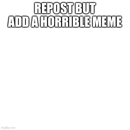 Blank Transparent Square Meme | REPOST BUT ADD A HORRIBLE MEME | image tagged in memes,blank transparent square | made w/ Imgflip meme maker