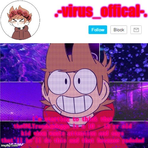 tord temp by yachi | i'm starting to think that theONLYrandomdoggo is a 10 - 13 yr old kid whom wants attention and says that'll he'll do this and that because yadadad | image tagged in tord temp by yachi | made w/ Imgflip meme maker