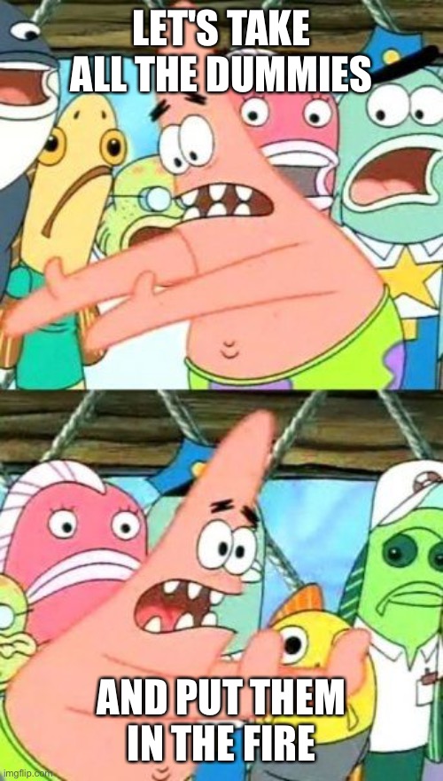 Put It Somewhere Else Patrick | LET'S TAKE ALL THE DUMMIES; AND PUT THEM IN THE FIRE | image tagged in memes,put it somewhere else patrick | made w/ Imgflip meme maker