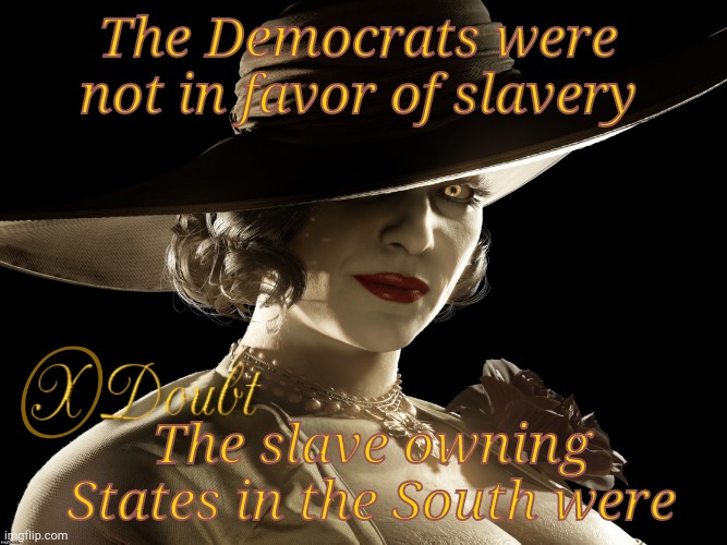 Press X to Doubt Lady Dimitrescu Resident Evil | The Democrats were not in favor of slavery The slave owning States in the South were | image tagged in press x to doubt lady dimitrescu resident evil | made w/ Imgflip meme maker