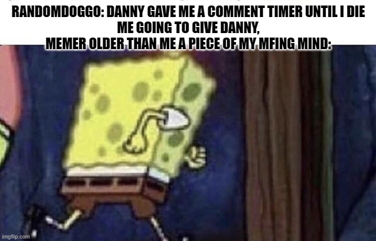 Spongebob running | RANDOMDOGGO: DANNY GAVE ME A COMMENT TIMER UNTIL I DIE
ME GOING TO GIVE DANNY, MEMER OLDER THAN ME A PIECE OF MY MFING MIND: | image tagged in spongebob running | made w/ Imgflip meme maker