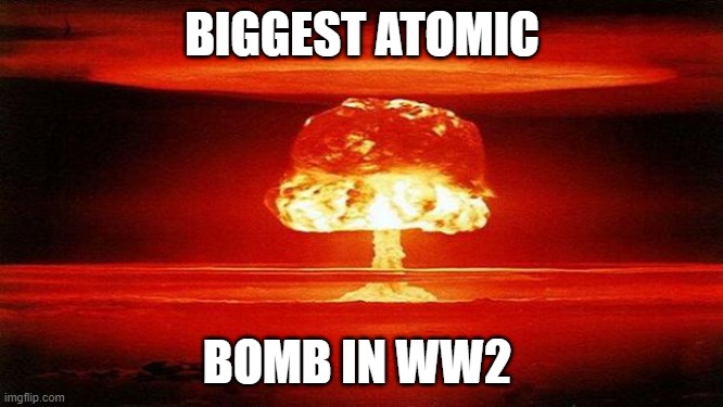 Atomic Bomb |  BIGGEST ATOMIC; BOMB IN WW2 | image tagged in atomic bomb | made w/ Imgflip meme maker