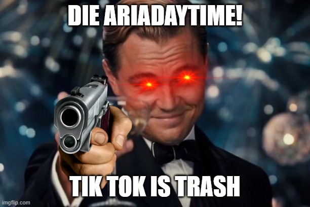 I'm with you! | DIE ARIADAYTIME! TIK TOK IS TRASH | image tagged in memes,leonardo dicaprio cheers | made w/ Imgflip meme maker