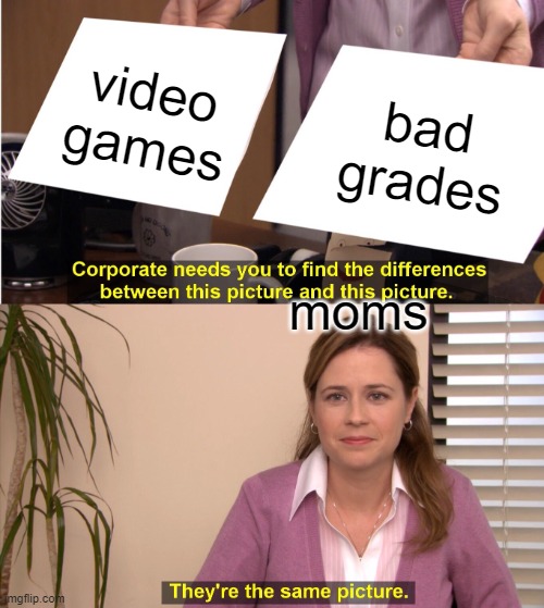 this is true | video games; bad grades; moms | image tagged in memes,they're the same picture | made w/ Imgflip meme maker